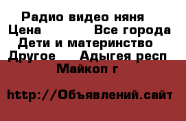 Радио видео няня  › Цена ­ 4 500 - Все города Дети и материнство » Другое   . Адыгея респ.,Майкоп г.